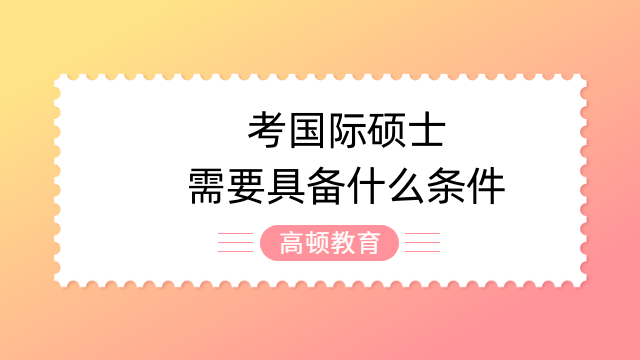 考国际硕士需要具备什么条件