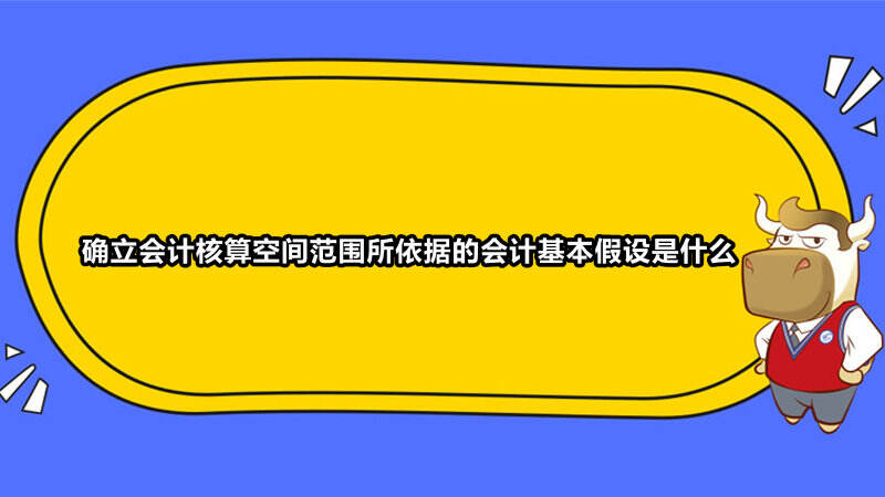 确立会计核算空间范围所依据的会计基本假设是