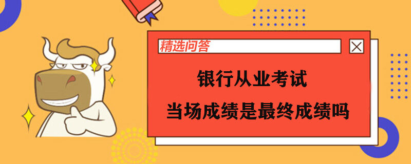 银行从业考试当场成绩是最终成绩吗