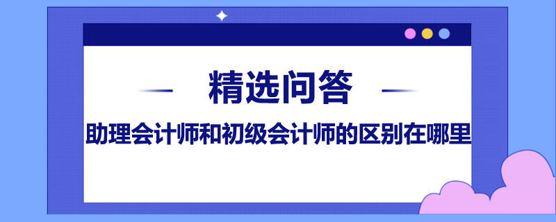 助理会计师和初级会计师的区别