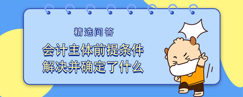 會計主體前提條件解決并確定了什么