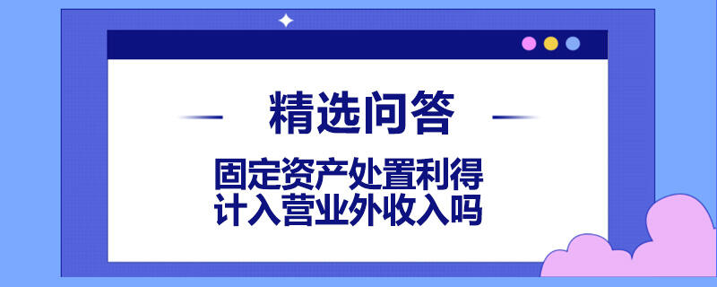 固定資產(chǎn)處置利得計(jì)入營業(yè)外收入嗎