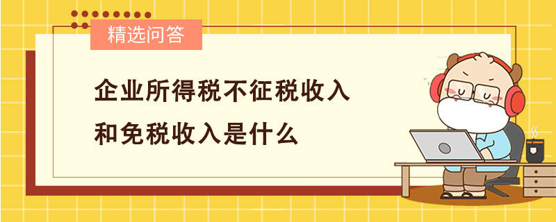 企业所得税不征税收入和免税收入是什么