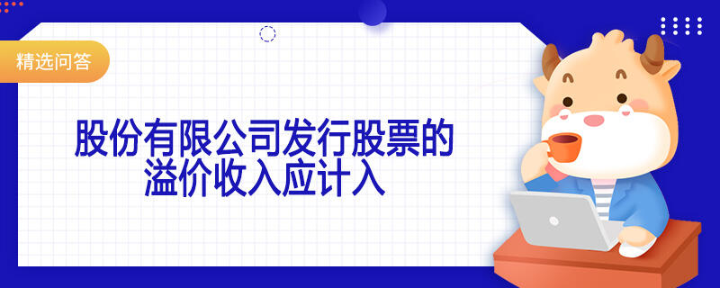 股份有限公司發(fā)行股票的溢價(jià)收入應(yīng)計(jì)入