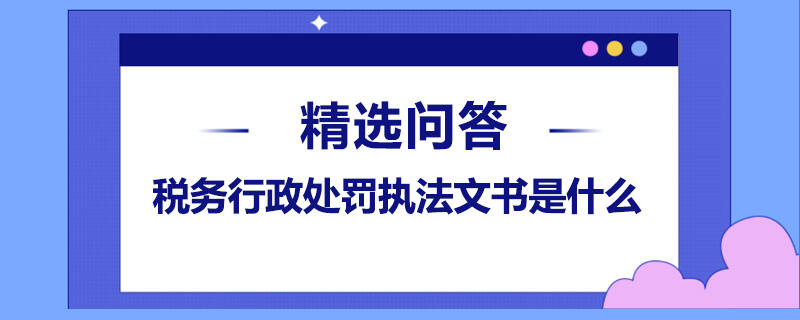 税务行政处罚执法文书是什么