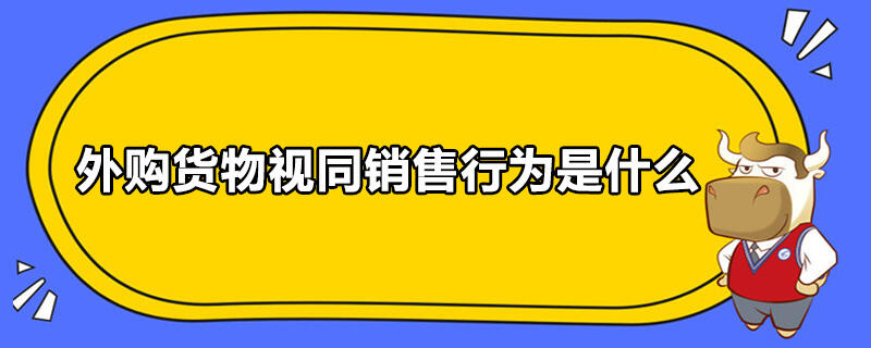 外購(gòu)貨物視同銷(xiāo)售行為是什么