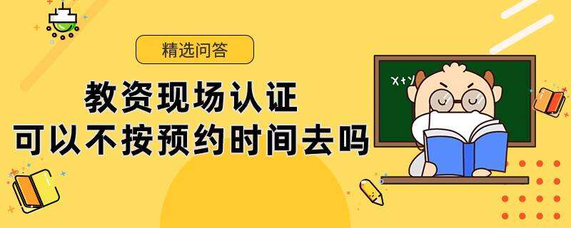 教資現(xiàn)場認證可以不按預(yù)約時間去嗎