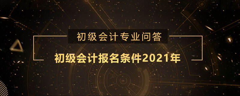 初级会计报名条件2021年的是什么