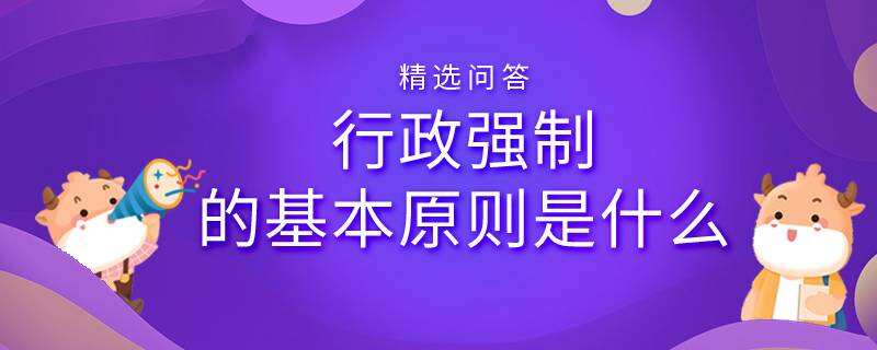 行政強(qiáng)制的基本原則是什么