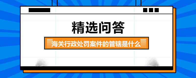 海關(guān)行政處罰案件的管轄是什么