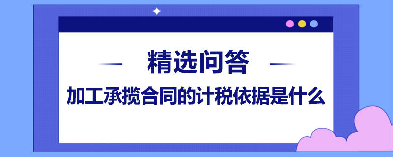 加工承攬合同的計(jì)稅依據(jù)是什么