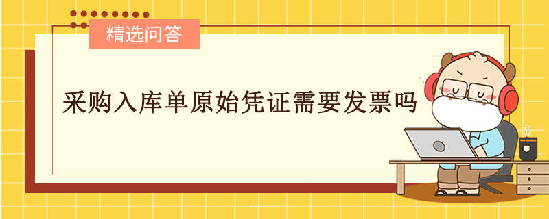 采購(gòu)入庫(kù)單原始憑證需要發(fā)票嗎