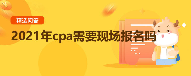 2021年cpa需要現(xiàn)場報名嗎