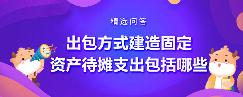 出包方式建造固定資產(chǎn)待攤支出包括哪些