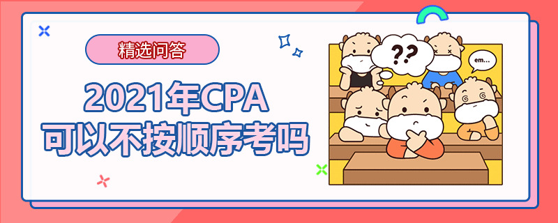 2021年CPA可以不按順序考嗎