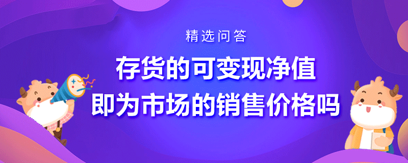 存貨的可變現(xiàn)凈值即為市場(chǎng)的銷(xiāo)售價(jià)格嗎