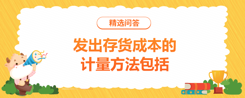 發(fā)出存貨成本的計(jì)量方法包括