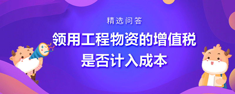 领用工程物资的增值税是否计入成本