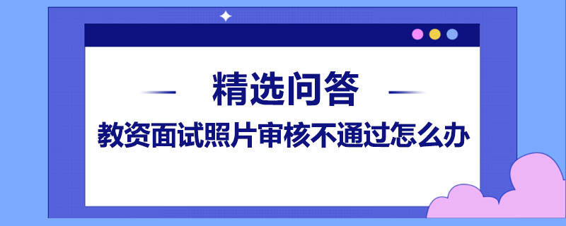 教資面試照片審核不通過(guò)怎么辦