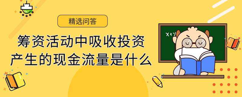 籌資活動(dòng)中吸收投資產(chǎn)生的現(xiàn)金流量是什么