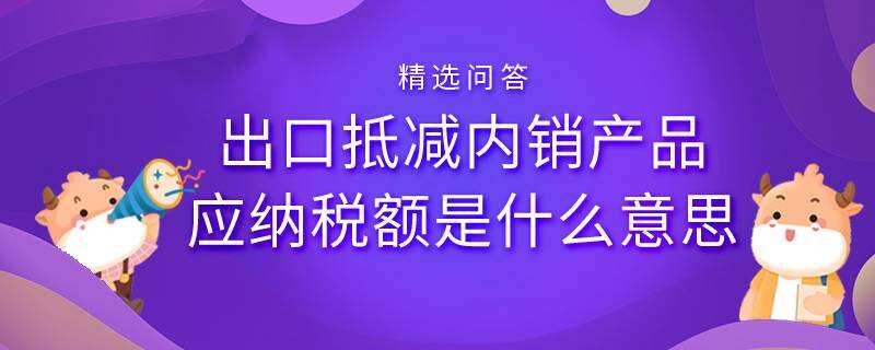 出口抵減內(nèi)銷產(chǎn)品應(yīng)納稅額是什么意思