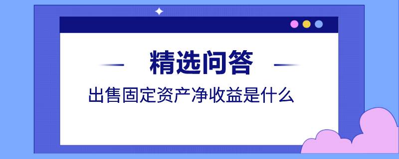 出售固定資產(chǎn)凈收益是什么