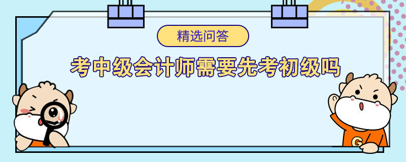 考中級會計(jì)師需要先考初級嗎