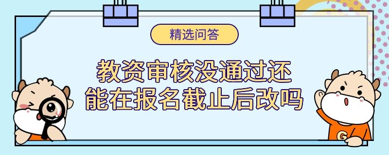 教資審核沒(méi)通過(guò)還能在報(bào)名截止后改嗎