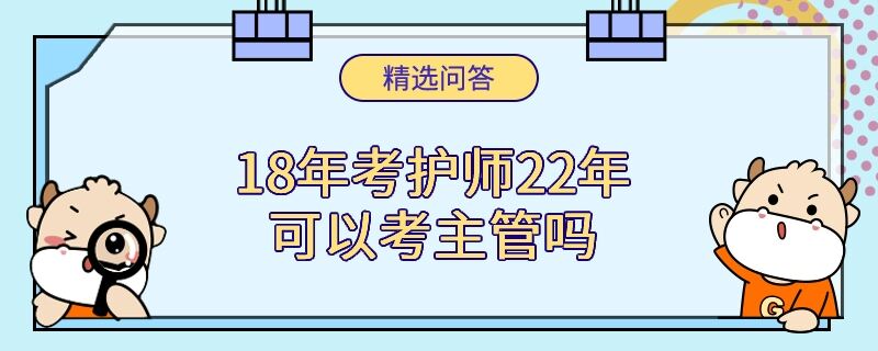 18年考护师22年可以考主管吗