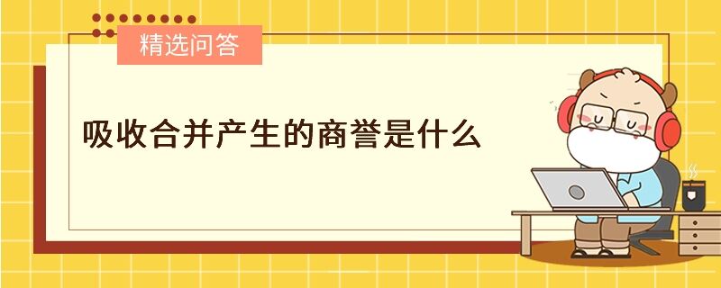 吸收合并产生的商誉是什么