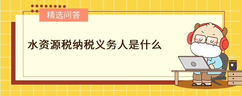 水资源税纳税义务人是什么