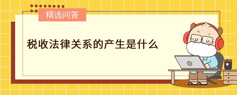 稅收法律關(guān)系的產(chǎn)生是什么