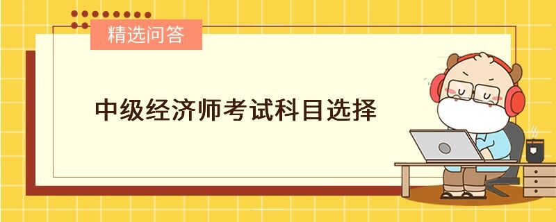 中级经济师考试科目选择