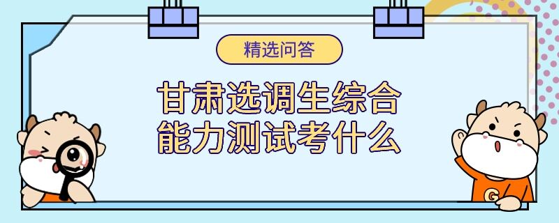 甘肃选调生综合能力测试考什么