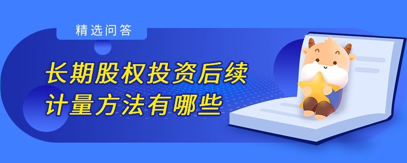 長期股權(quán)投資后續(xù)計量方法有哪些