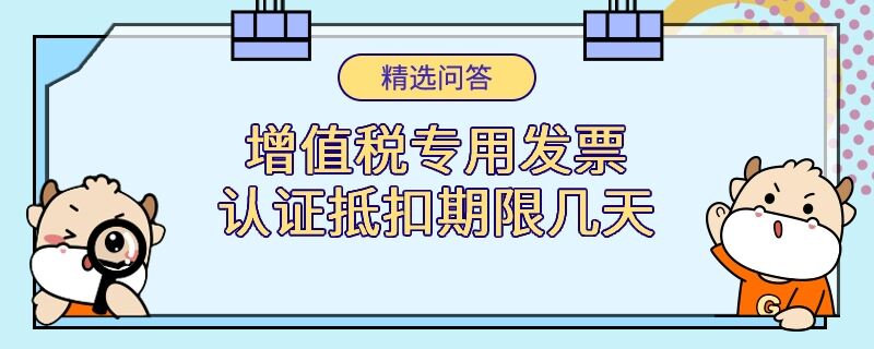 增值稅專用發(fā)票認證抵扣期限幾天