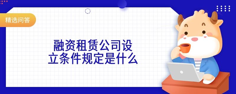 融資租賃公司設立條件規(guī)定是什么