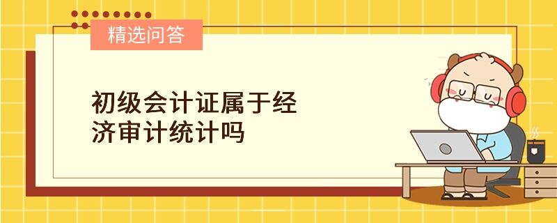 初級會計證屬于經濟審計統(tǒng)計嗎