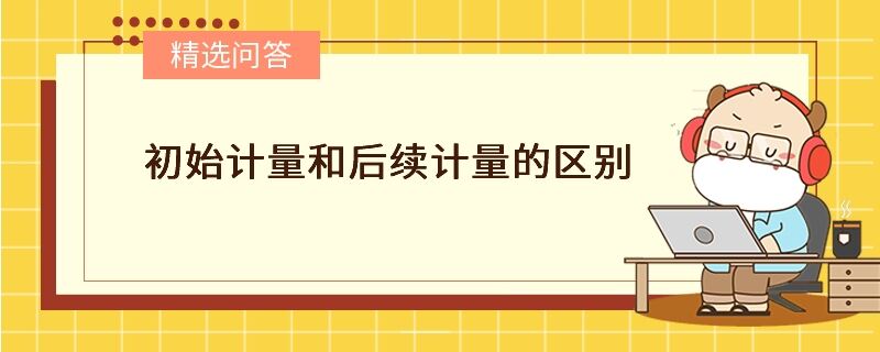 初始計量和后續(xù)計量的區(qū)別