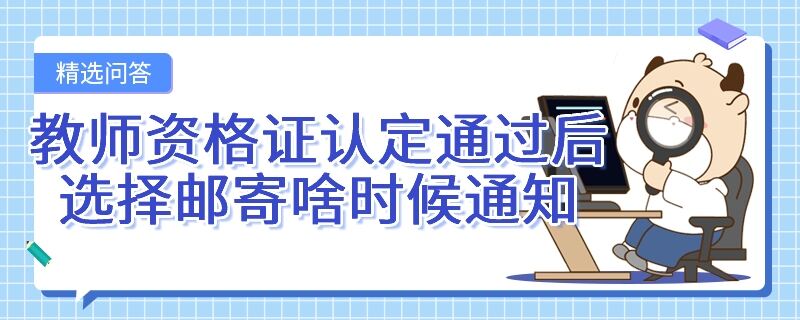 教師資格證認(rèn)定通過(guò)后選擇郵寄啥時(shí)候通知