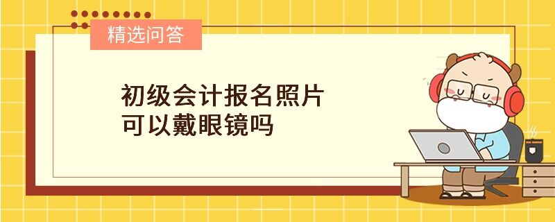 初級(jí)會(huì)計(jì)報(bào)名照片可以戴眼鏡嗎