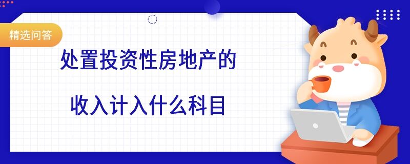 處置投資性房地產(chǎn)的收入計入什么科目