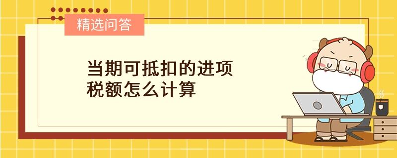 當(dāng)期可抵扣的進(jìn)項(xiàng)稅額怎么計(jì)算