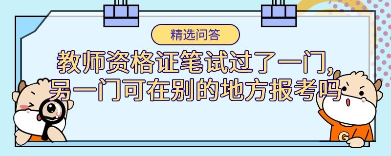 教師資格證筆試過了一門,另一門可在別的地方報考嗎