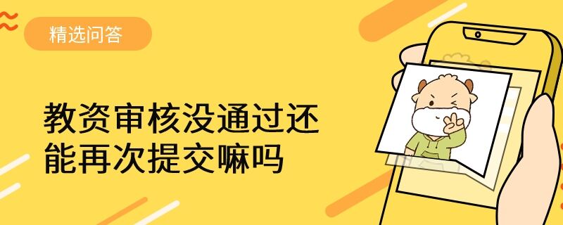 教資審核沒(méi)通過(guò)還能再次提交嘛嗎