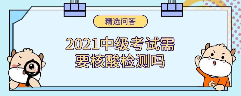 2021中級考試需要核酸檢測嗎