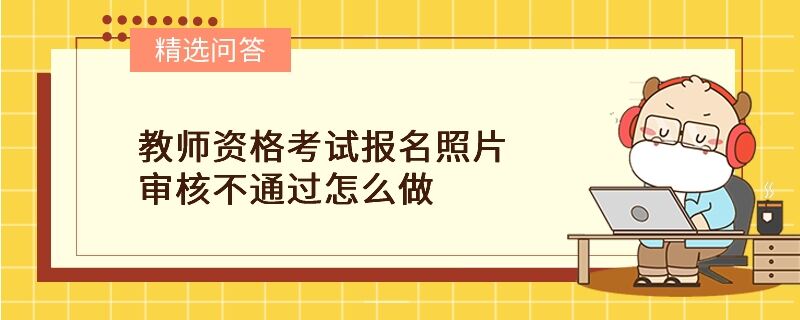 教師資格考試報名照片審核不通過怎么做