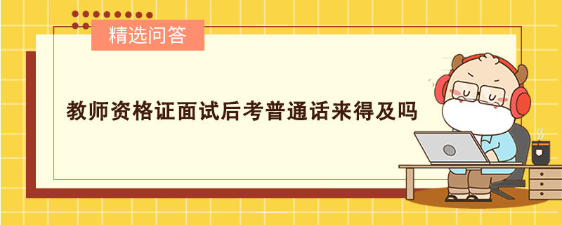 教師資格證面試后考普通話來(lái)得及嗎