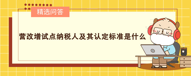 營(yíng)改增試點(diǎn)納稅人及其認(rèn)定標(biāo)準(zhǔn)是什么