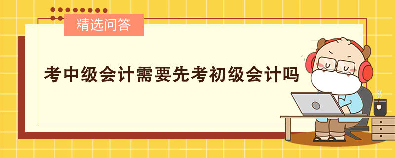 考中级会计需要先考初级会计吗